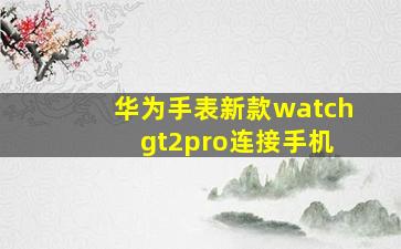 华为手表新款watch gt2pro连接手机